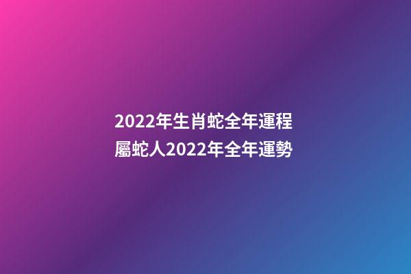 2022年生肖蛇全年運程 屬蛇人2022年全年運勢-第1張-觀點-玄機派